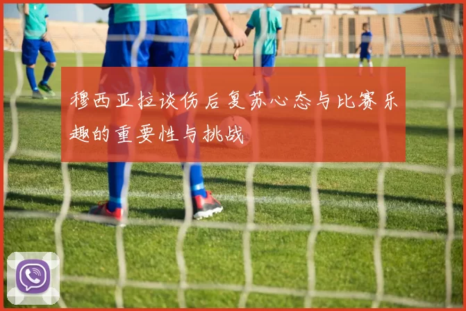 穆西亚拉谈伤后复苏心态与比赛乐趣的重要性与挑战
