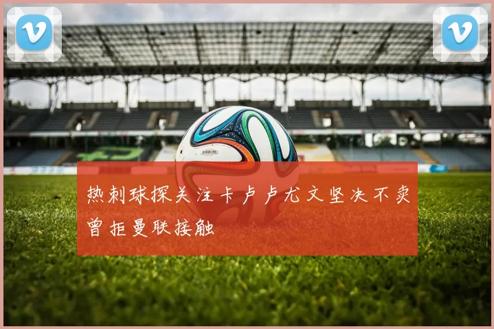 热刺球探关注卡卢卢尤文坚决不卖曾拒曼联接触