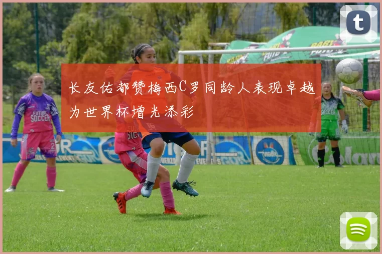 长友佑都赞梅西C罗同龄人表现卓越为世界杯增光添彩