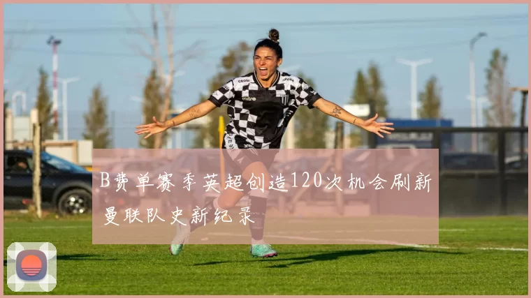 B费单赛季英超创造120次机会刷新曼联队史新纪录