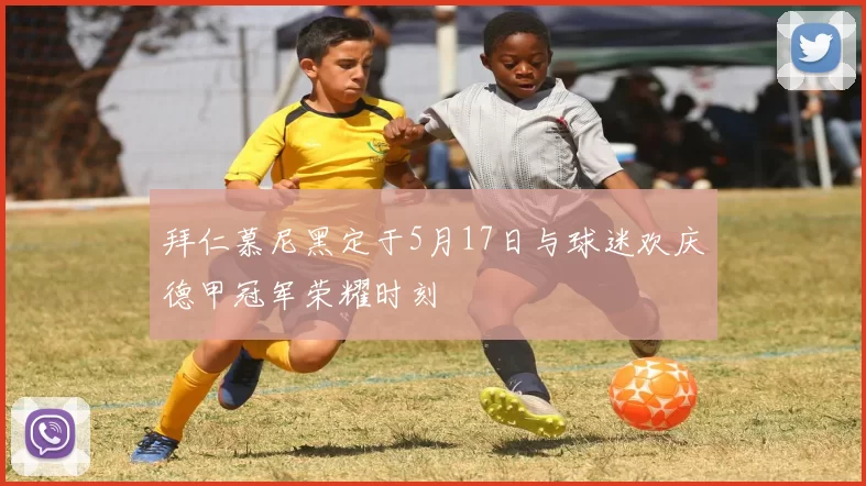 拜仁慕尼黑定于5月17日与球迷欢庆德甲冠军荣耀时刻