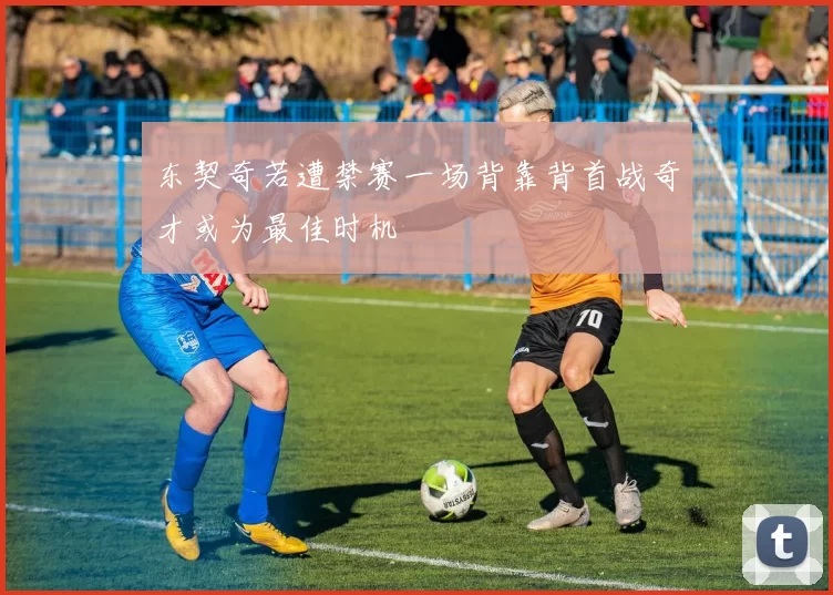 东契奇若遭禁赛一场背靠背首战奇才或为最佳时机