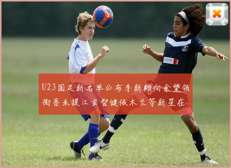 U23国足新名单公布李新翔向余望领衔吾米提江玄智健依木兰等新星在列