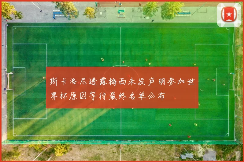 斯卡洛尼透露梅西未发声明参加世界杯原因等待最终名单公布