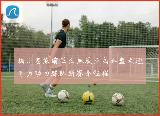 梅州客家前卫么旭辰正式加盟大连可为助力球队新赛季征程