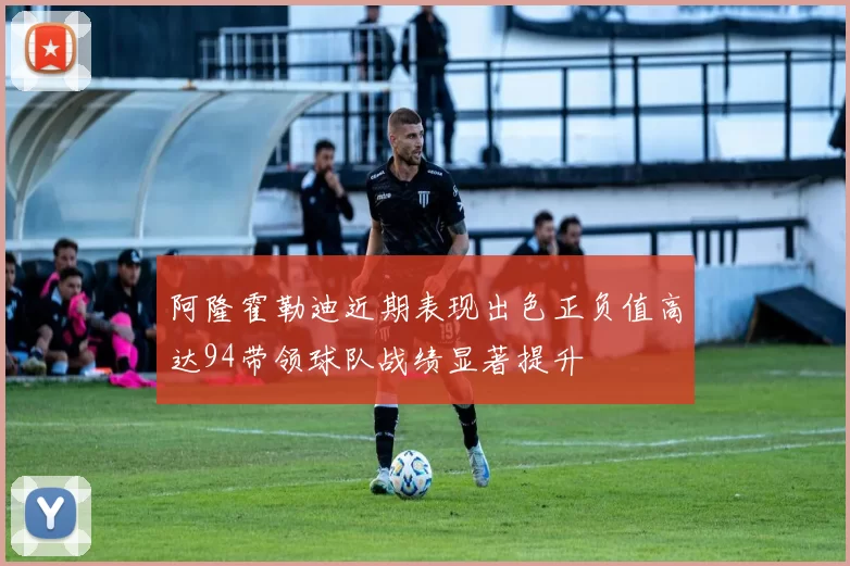 阿隆霍勒迪近期表现出色正负值高达94带领球队战绩显著提升