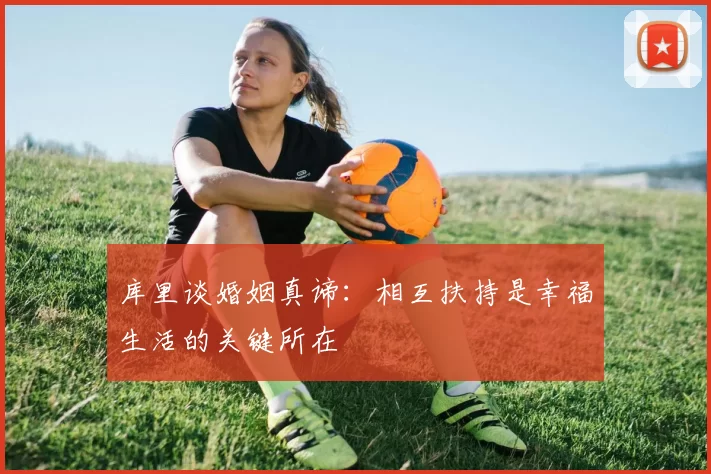 库里谈婚姻真谛：相互扶持是幸福生活的关键所在