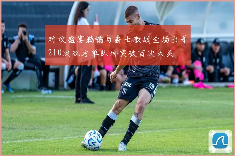 对攻盛宴鹈鹕与爵士激战全场出手210次双方单队均突破百次大关