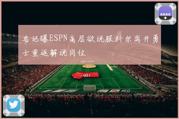 名记曝ESPN高层欲说服科尔离开勇士重返解说岗位