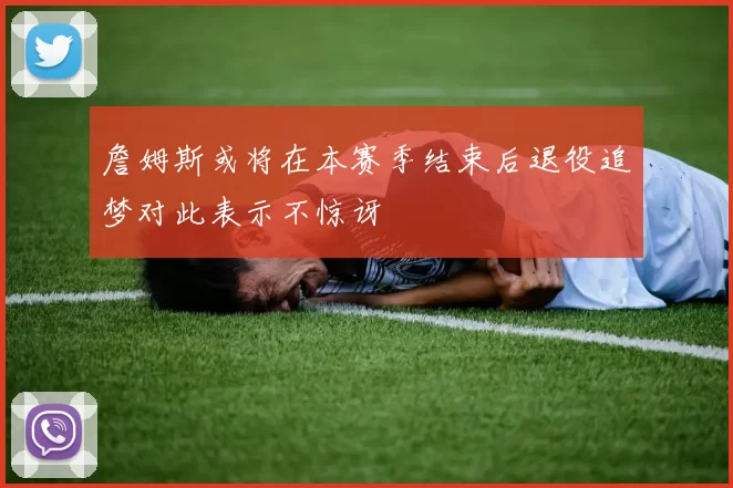 詹姆斯或将在本赛季结束后退役追梦对此表示不惊讶