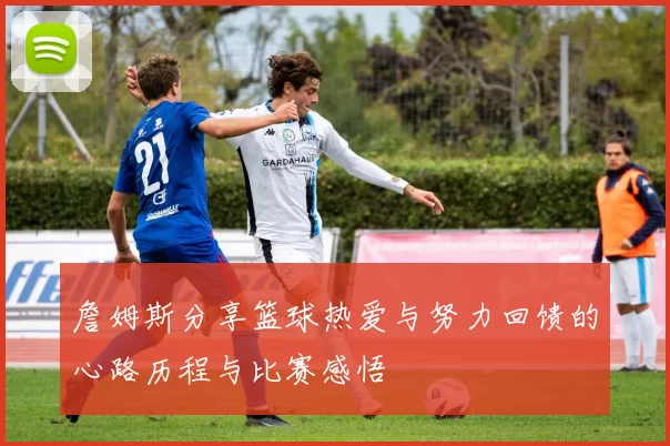 詹姆斯分享篮球热爱与努力回馈的心路历程与比赛感悟