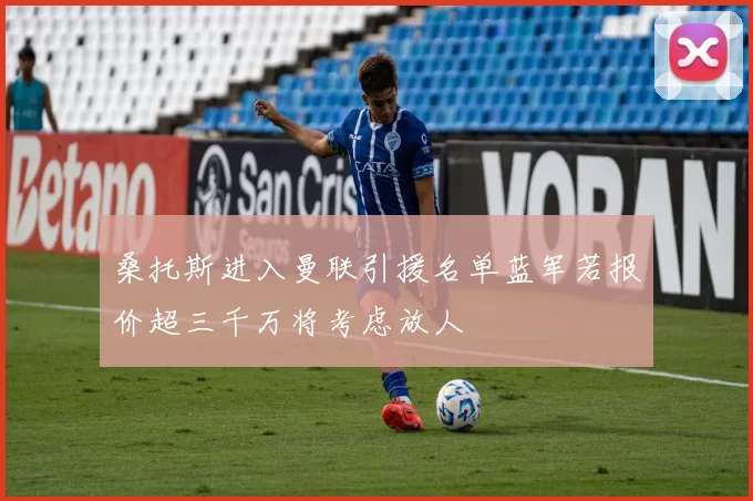 桑托斯进入曼联引援名单蓝军若报价超三千万将考虑放人