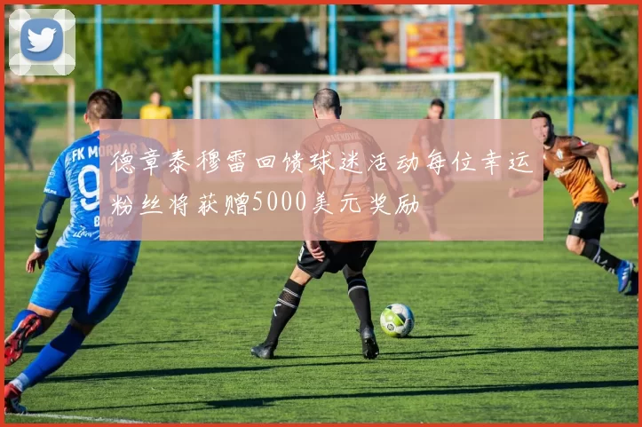 德章泰穆雷回馈球迷活动每位幸运粉丝将获赠5000美元奖励