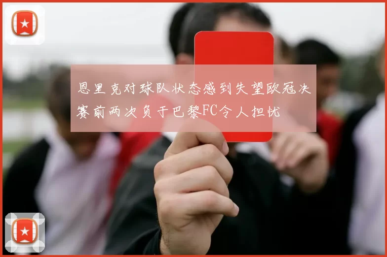 恩里克对球队状态感到失望欧冠决赛前两次负于巴黎FC令人担忧