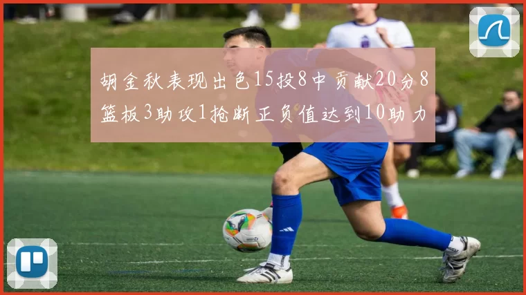 胡金秋表现出色15投8中贡献20分8篮板3助攻1抢断正负值达到10助力球队胜利