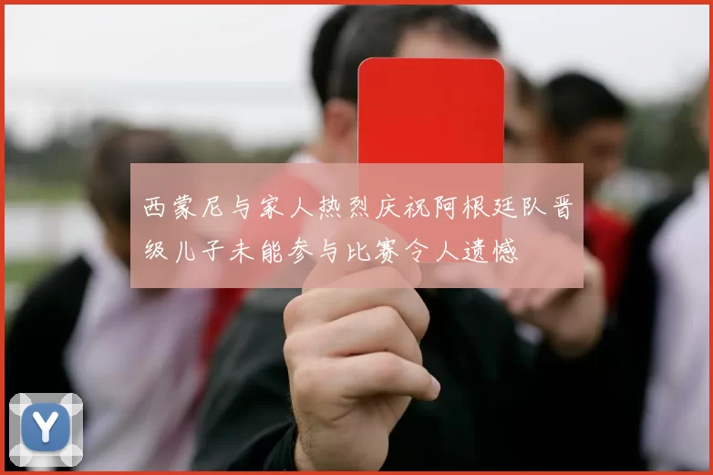 西蒙尼与家人热烈庆祝阿根廷队晋级儿子未能参与比赛令人遗憾