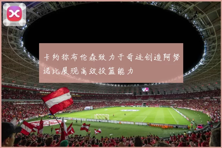 卡约称布伦森致力于奇迹创造阿努诺比展现高效投篮能力