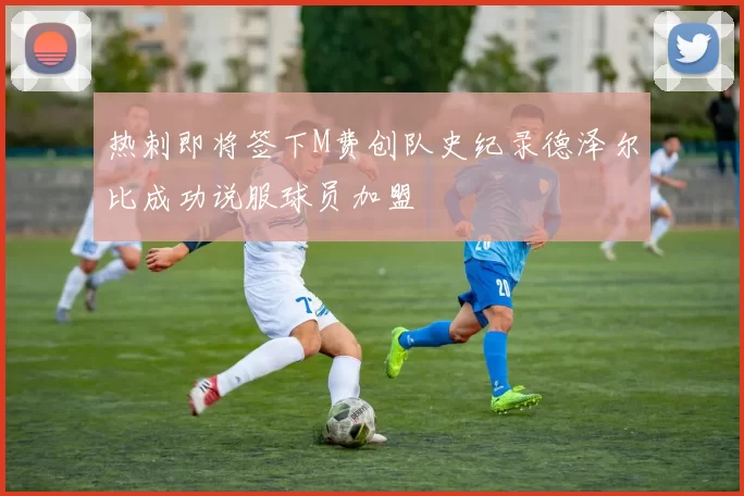 热刺即将签下M费创队史纪录德泽尔比成功说服球员加盟