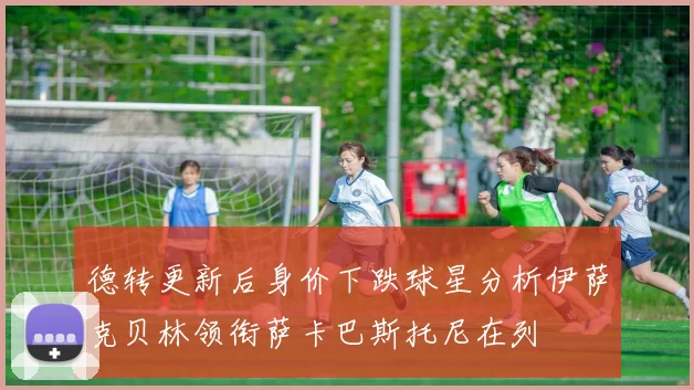 德转更新后身价下跌球星分析伊萨克贝林领衔萨卡巴斯托尼在列