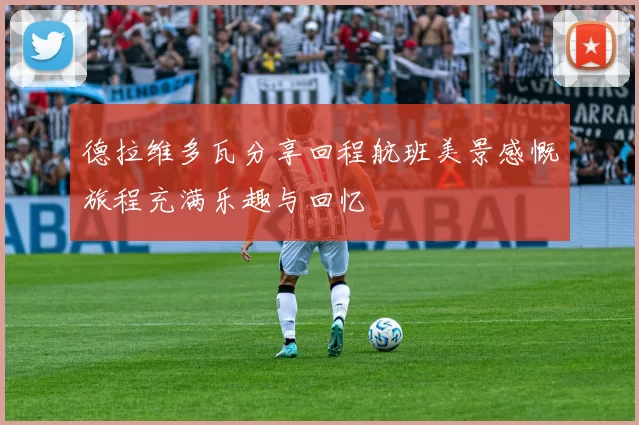 德拉维多瓦分享回程航班美景感慨旅程充满乐趣与回忆