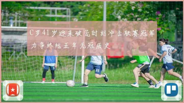 C罗41岁迎来破荒时刻冲击联赛冠军力争终结五年无冠历史