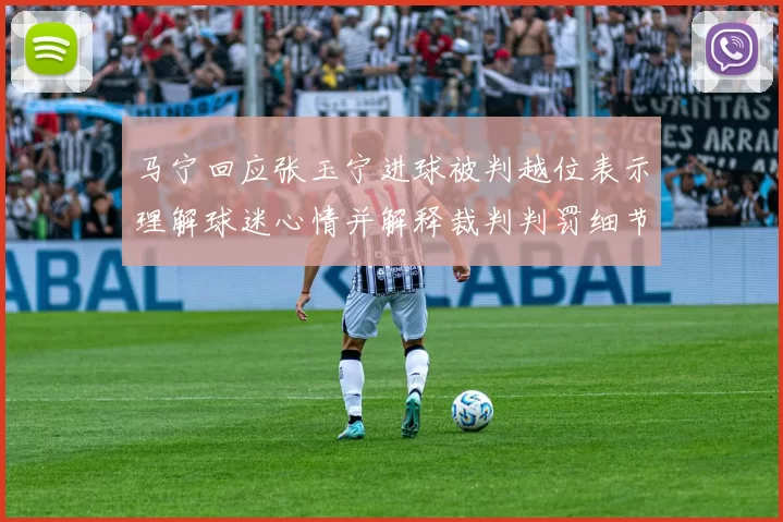 马宁回应张玉宁进球被判越位表示理解球迷心情并解释裁判判罚细节