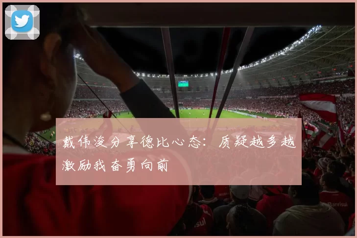 戴伟浚分享德比心态：质疑越多越激励我奋勇向前
