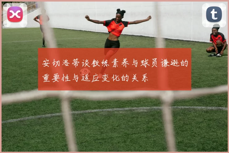 安切洛蒂谈教练素养与球员谦逊的重要性与适应变化的关系