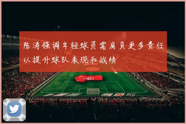 陈涛强调年轻球员需肩负更多责任以提升球队表现和战绩