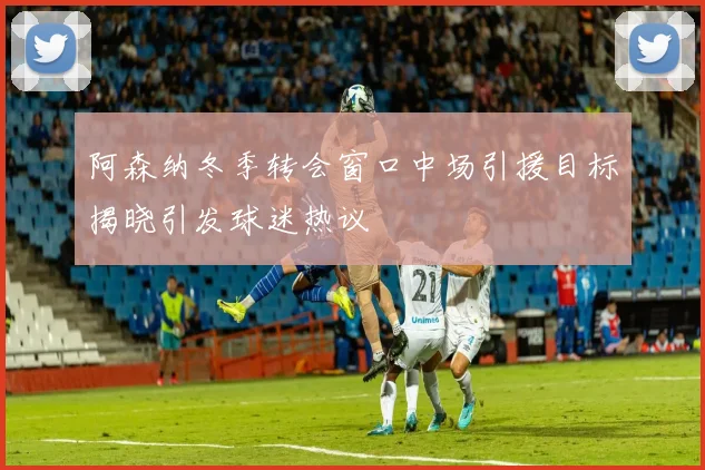 阿森纳冬季转会窗口中场引援目标揭晓引发球迷热议